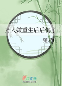 万人嫌重生后后悔了 万人嫌重生后后悔了