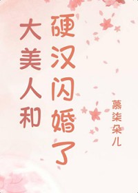 娇美人和硬汉闪婚了 娇美人和硬汉闪婚了